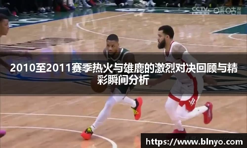 2010至2011赛季热火与雄鹿的激烈对决回顾与精彩瞬间分析