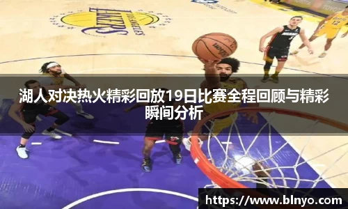 湖人对决热火精彩回放19日比赛全程回顾与精彩瞬间分析