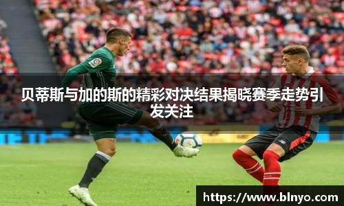 贝蒂斯与加的斯的精彩对决结果揭晓赛季走势引发关注